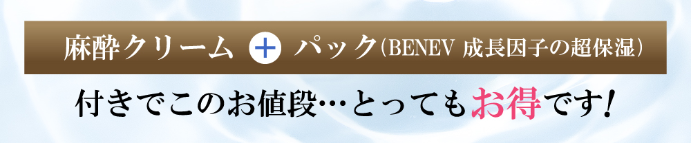 全メニューに麻酔クリーム＋パック(BENEV成長因子の超保湿)付きでこのお値段・・・とってもお得です!