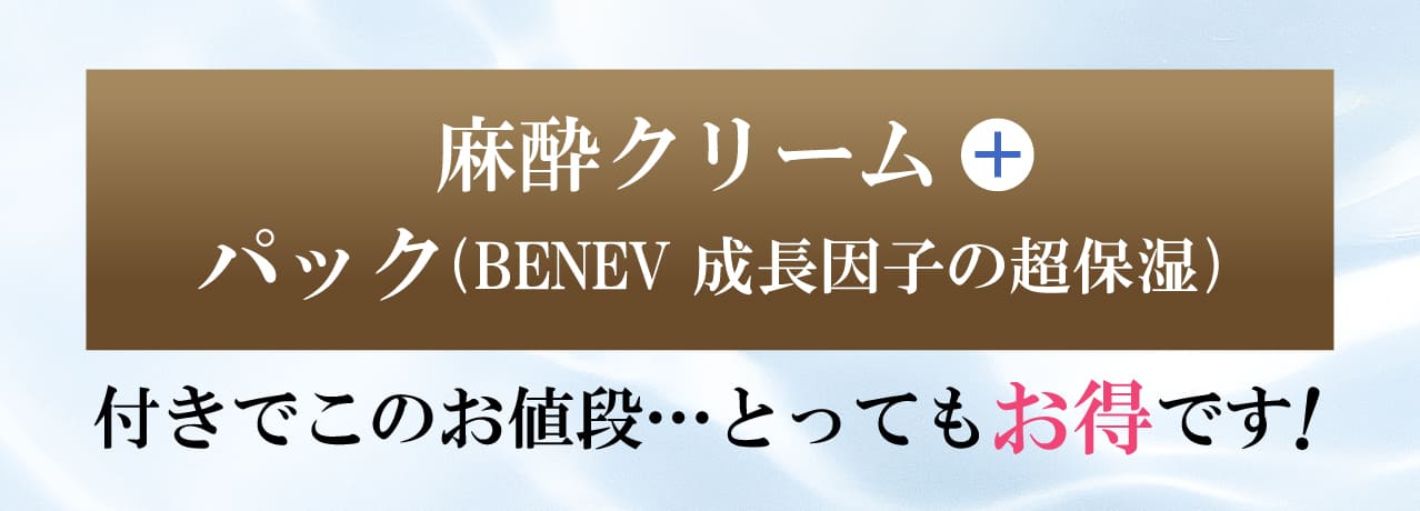 全メニューに麻酔クリーム＋パック(BENEV成長因子の超保湿)付きでこのお値段・・・とってもお得です!