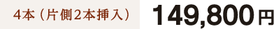 4本（片側2本挿入）149,800円