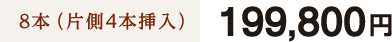 8本（片側4本挿入）199,800円